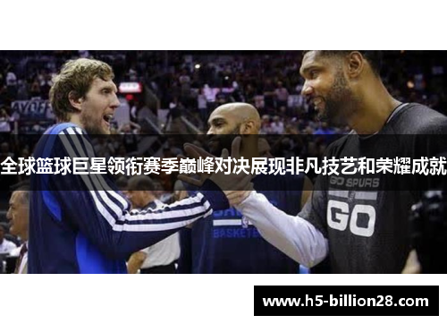 全球篮球巨星领衔赛季巅峰对决展现非凡技艺和荣耀成就