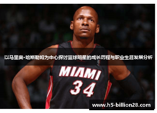 以马里奥·哈斯勒姆为中心探讨篮球明星的成长历程与职业生涯发展分析