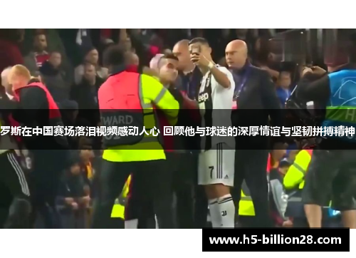 罗斯在中国赛场落泪视频感动人心 回顾他与球迷的深厚情谊与坚韧拼搏精神
