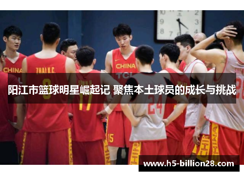 阳江市篮球明星崛起记 聚焦本土球员的成长与挑战